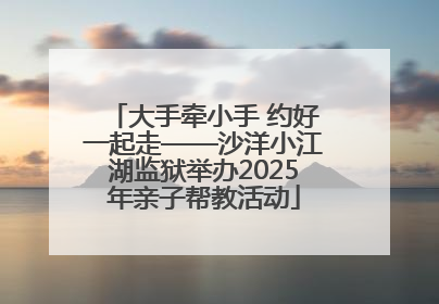 大手牵小手 约好一起走——沙洋小江湖监狱举办2025年亲子帮教活动