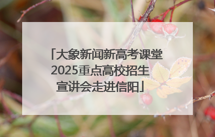 大象新闻新高考课堂2025重点高校招生宣讲会走进信阳