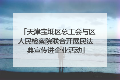 天津宝坻区总工会与区人民检察院联合开展民法典宣传进企业活动