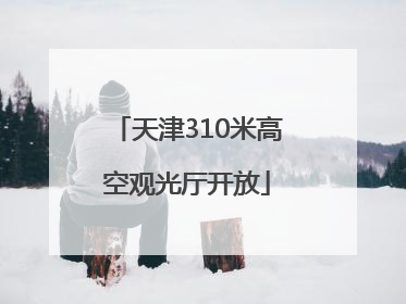 天津310米高空观光厅开放
