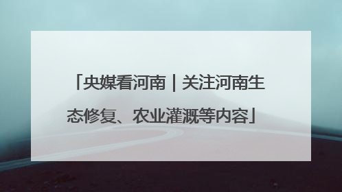央媒看河南｜关注河南生态修复、农业灌溉等内容