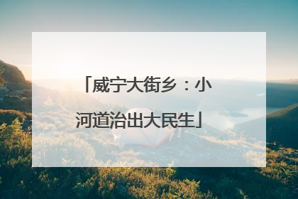 威宁大街乡：小河道治出大民生