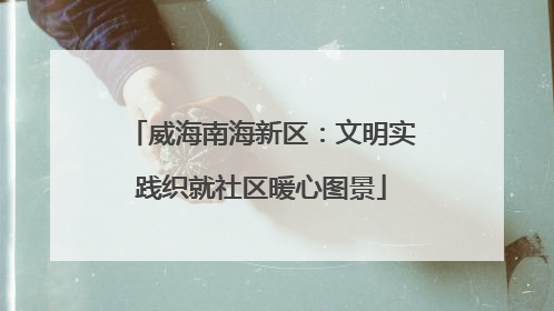 威海南海新区：文明实践织就社区暖心图景