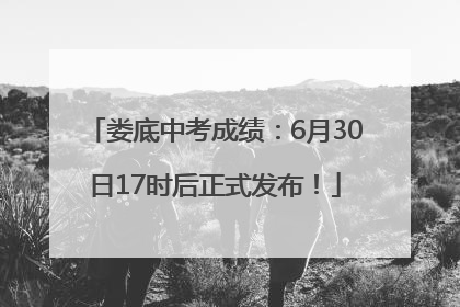 娄底中考成绩：6月30日17时后正式发布！