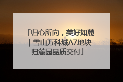 归心所向，美好如麓｜雪山万科城A7地块归麓园品质交付