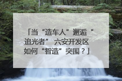 当“造车人”邂逅“追光者” 六安开发区如何“智造”突围？