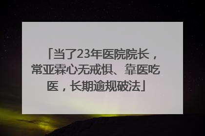 当了23年医院院长，常亚霖心无戒惧、靠医吃医，长期逾规破法