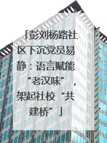 彭刘杨路社区下沉党员易静：语言赋能“老汉味”，架起社校“共建桥”