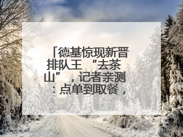 德基惊现新晋排队王 “去茶山”，记者亲测：点单到取餐，耗时6个小时