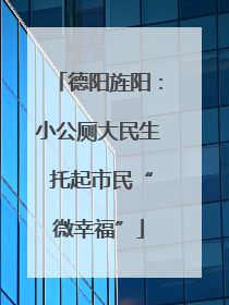 德阳旌阳：小公厕大民生 托起市民“微幸福”