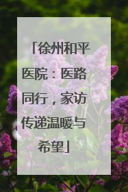 徐州和平医院：医路同行，家访传递温暖与希望