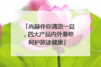 尚赫伴你清凉一夏，四大产品内外兼修呵护旅途健康