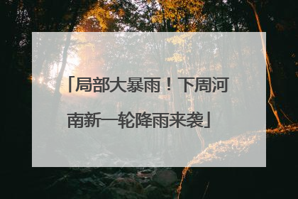 局部大暴雨！下周河南新一轮降雨来袭