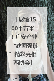 展馆1500平方米！广安产业“建圈强链”精彩亮相西博会