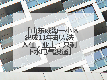 山东威海一小区建成11年却无法入住，业主：只剩下水电气没通