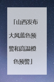 山西发布大风蓝色预警和高温橙色预警