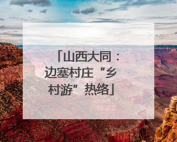 山西大同：边塞村庄“乡村游”热络