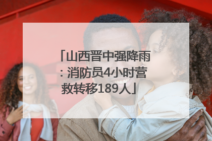 山西晋中强降雨：消防员4小时营救转移189人
