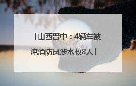 山西晋中：4辆车被淹消防员涉水救8人