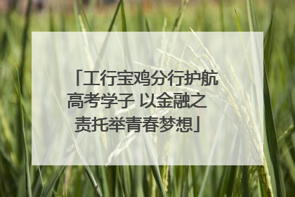 工行宝鸡分行护航高考学子 以金融之责托举青春梦想