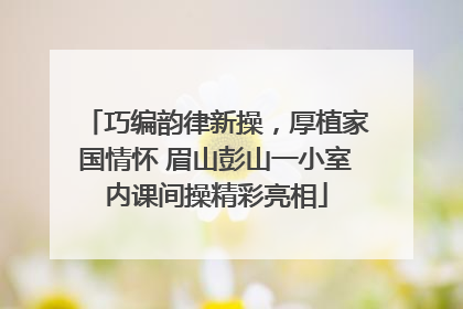 巧编韵律新操，厚植家国情怀 眉山彭山一小室内课间操精彩亮相