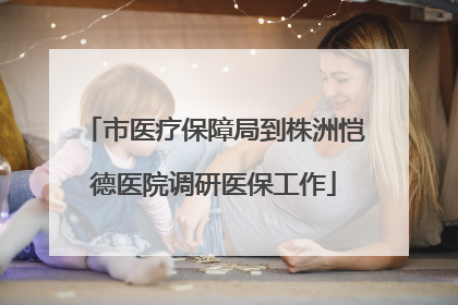 市医疗保障局到株洲恺德医院调研医保工作