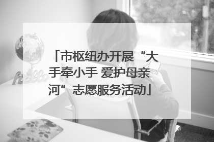 市枢纽办开展“大手牵小手 爱护母亲河”志愿服务活动
