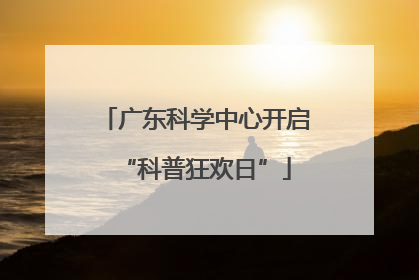广东科学中心开启“科普狂欢日”