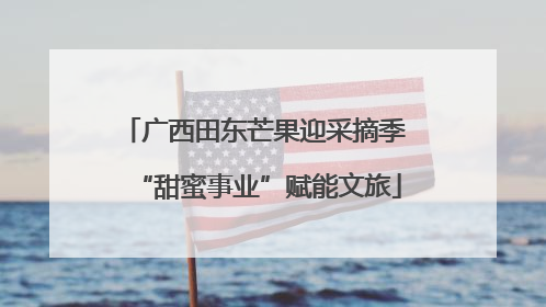 广西田东芒果迎采摘季 “甜蜜事业”赋能文旅