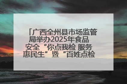 广西全州县市场监管局举办2025年食品安全“你点我检 服务惠民生”暨“百姓点检日”活动启动仪式