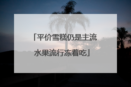平价雪糕仍是主流 水果流行冻着吃