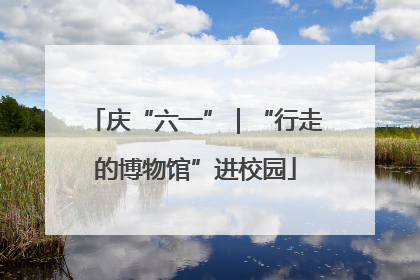 庆“六一”｜“行走的博物馆”进校园