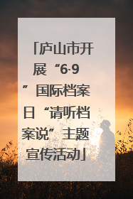 庐山市开展“6·9”国际档案日“请听档案说”主题宣传活动