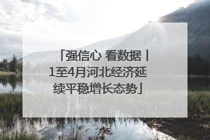强信心 看数据丨1至4月河北经济延续平稳增长态势