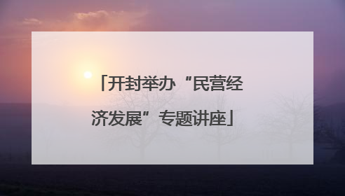 开封举办“民营经济发展”专题讲座