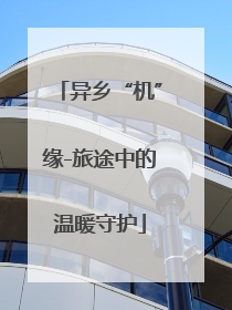 异乡“机”缘-旅途中的温暖守护