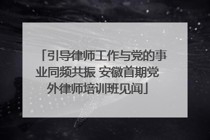 引导律师工作与党的事业同频共振 安徽首期党外律师培训班见闻
