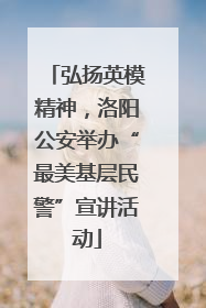 弘扬英模精神，洛阳公安举办“最美基层民警”宣讲活动