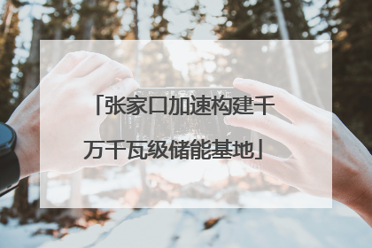 张家口加速构建千万千瓦级储能基地