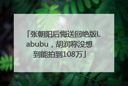 张朝阳后悔送回绝版Labubu，胡润称没想到能拍到108万