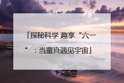 探秘科学 趣享“六一”：当童真遇见宇宙