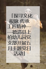 探寻文化根脉 传承工匠精神——德清县上柏幼儿园党支部开展五月主题党日活动