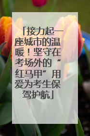 接力起一座城市的温暖！坚守在考场外的“红马甲”用爱为考生保驾护航