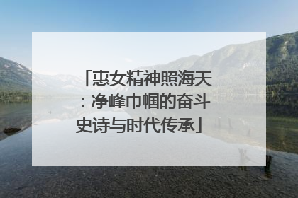 惠女精神照海天：净峰巾帼的奋斗史诗与时代传承