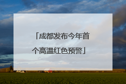 成都发布今年首个高温红色预警