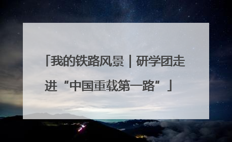 我的铁路风景｜研学团走进“中国重载第一路”