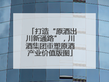 打造“原酒出川新通路”，川酒集团重塑原酒产业价值版图