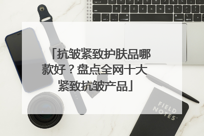 抗皱紧致护肤品哪款好？盘点全网十大紧致抗皱产品