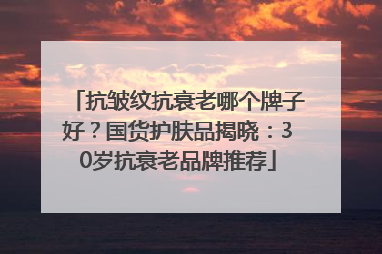 抗皱纹抗衰老哪个牌子好？国货护肤品揭晓：30岁抗衰老品牌推荐