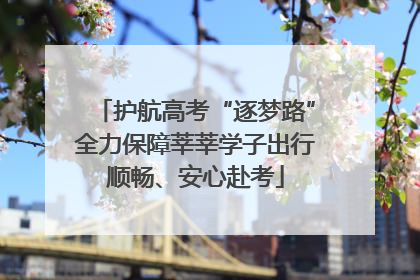 护航高考“逐梦路”全力保障莘莘学子出行顺畅、安心赴考